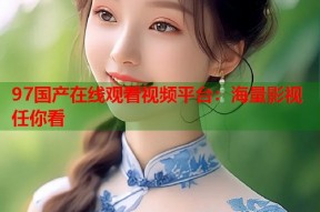 97国产在线观看视频平台：海量影视任你看