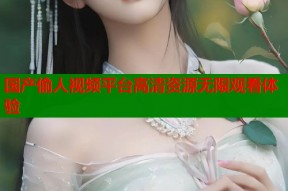 国产偷人视频平台高清资源无限观看体验