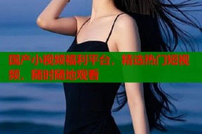 国产小视频福利平台，精选热门短视频，随时随地观看