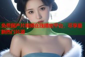 免费国产片视频在线播放平台，尽享最新热门片源