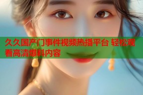 久久国产门事件视频热播平台 轻松观看高清爆料内容