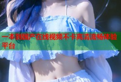 一本到国产在线视频不卡高清流畅体验平台