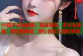 99国产在线视频：高清画质，多元化直播，超时更换源，随心自定义观影体验