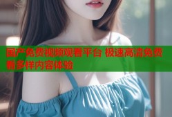 国产免费视频观看平台 极速高清免费看多样内容体验