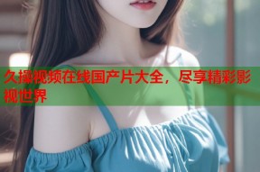 久操视频在线国产片大全，尽享精彩影视世界