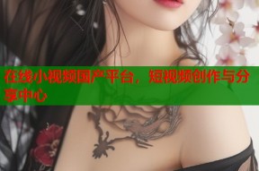 在线小视频国产平台，短视频创作与分享中心