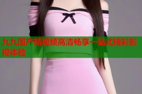 九九国产精视频高清畅享一站式精彩影视体验