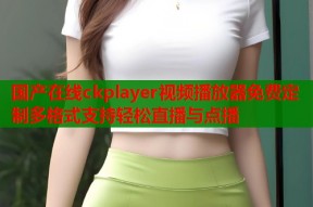 国产在线ckplayer视频播放器免费定制多格式支持轻松直播与点播