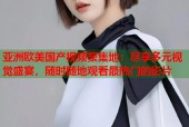 亚洲欧美国产视频聚集地：尽享多元视觉盛宴，随时随地观看最热门的影片