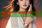 国产视频12页：精选热门影片，随时随地观看