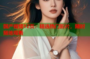 国产视频12页：精选热门影片，随时随地观看