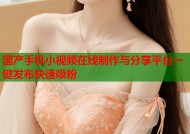 国产手机小视频在线制作与分享平台一键发布快速吸粉