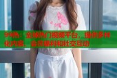 99热：全球热门视频平台，提供多样化内容、会员福利和社交互动