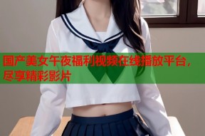 国产美女午夜福利视频在线播放平台，尽享精彩影片