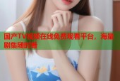 国产TV视频在线免费观看平台，海量剧集随时看