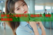 国产成人小视频平台：精选短片，随时随地观看