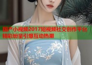 国产小视频2017短视频社交创作平台精彩纷呈引爆互动热潮