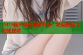 2019国产自拍视频平台：发现最热门的短视频