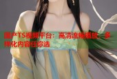 国产TS视频平台：高清流畅播放，多样化内容任你选