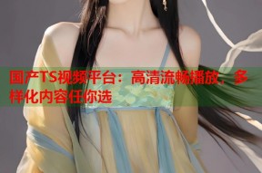 国产TS视频平台：高清流畅播放，多样化内容任你选