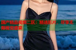 国产精品视频二区：精选影片，尽享无限视觉盛宴