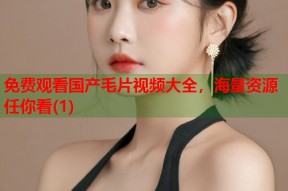 免费观看国产毛片视频大全，海量资源任你看(1)