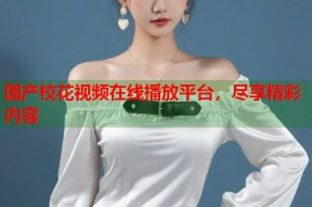 国产校花视频在线播放平台，尽享精彩内容