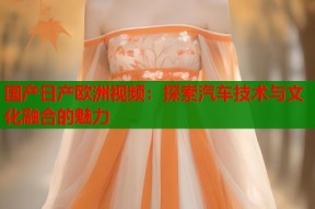 国产日产欧洲视频：探索汽车技术与文化融合的魅力