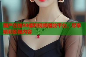 国产在线98福利视频播放平台，尽享精彩影视内容