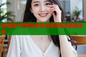 啪啪国产视频免费在线观看高清剧情体验