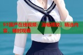 91国产在线视频：流畅播放，精选内容，随时观看