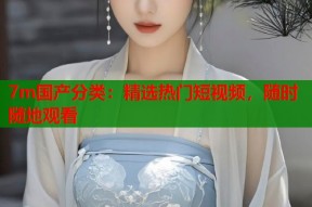 7m国产分类：精选热门短视频，随时随地观看