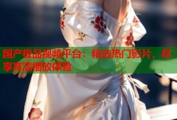 国产极品视频平台：精选热门影片，尽享高清播放体验