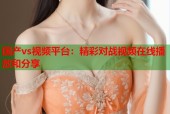 国产vs视频平台：精彩对战视频在线播放和分享