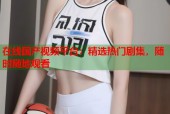 在线国产视频平台：精选热门剧集，随时随地观看