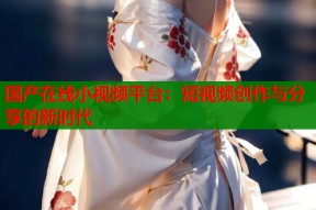 国产在线小视频平台：短视频创作与分享的新时代