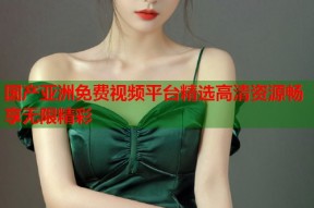 国产亚洲免费视频平台精选高清资源畅享无限精彩