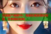 在线国产视频99：海量影视资源任你看，尽享精彩时刻