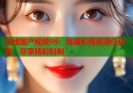 在线国产视频99：海量影视资源任你看，尽享精彩时刻