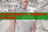 国产视频在线播放平台，随时随地观看您喜欢的视频