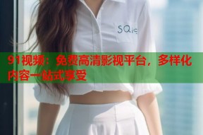 91视频：免费高清影视平台，多样化内容一站式享受