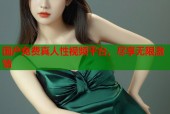 国产免费真人性视频平台，尽享无限激情