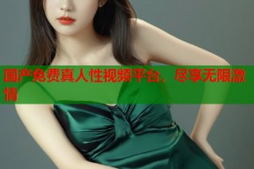 国产免费真人性视频平台，尽享无限激情