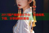 2017国产视频聚合平台：在线观看、下载、分享视频的首选