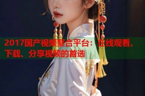 2017国产视频聚合平台：在线观看、下载、分享视频的首选