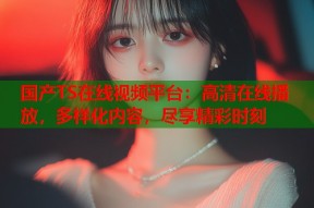 国产TS在线视频平台：高清在线播放，多样化内容，尽享精彩时刻