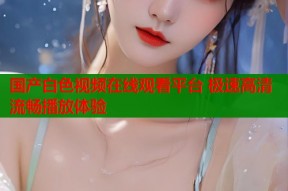 国产白色视频在线观看平台 极速高清流畅播放体验