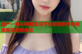国产一级AI视频生成平台极速创作影视级高清视频体验