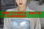 中国国产女王视频平台：精选热门影片，尽享高清播放体验