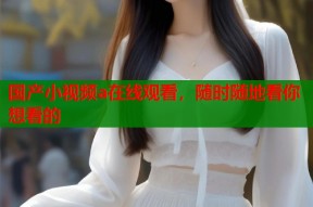 国产小视频a在线观看，随时随地看你想看的